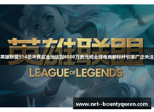 英雄联盟S14总决赛奖金池达到6000万美元成全球电竞新标杆引发广泛关注