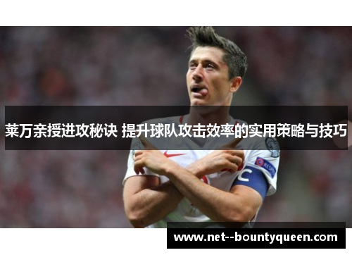 莱万亲授进攻秘诀 提升球队攻击效率的实用策略与技巧