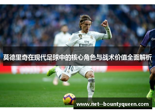 莫德里奇在现代足球中的核心角色与战术价值全面解析