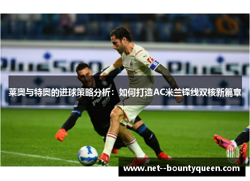 莱奥与特奥的进球策略分析：如何打造AC米兰锋线双核新篇章