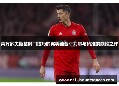 莱万多夫斯基射门技巧的完美结合：力量与精准的巅峰之作