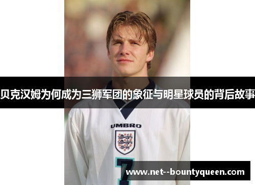 贝克汉姆为何成为三狮军团的象征与明星球员的背后故事
