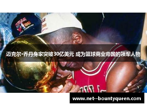 迈克尔·乔丹身家突破30亿美元 成为篮球商业帝国的领军人物