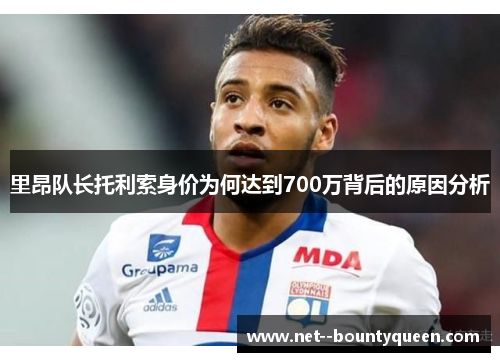 里昂队长托利索身价为何达到700万背后的原因分析