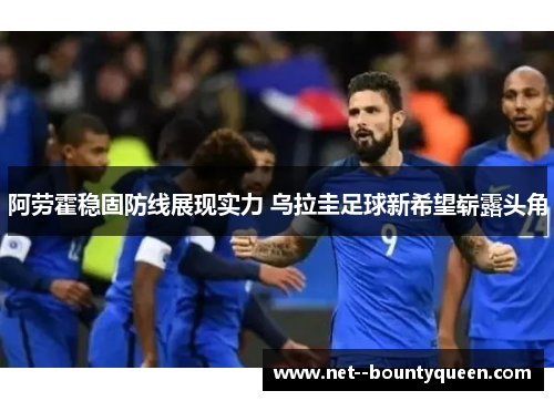 阿劳霍稳固防线展现实力 乌拉圭足球新希望崭露头角