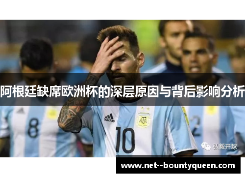 阿根廷缺席欧洲杯的深层原因与背后影响分析