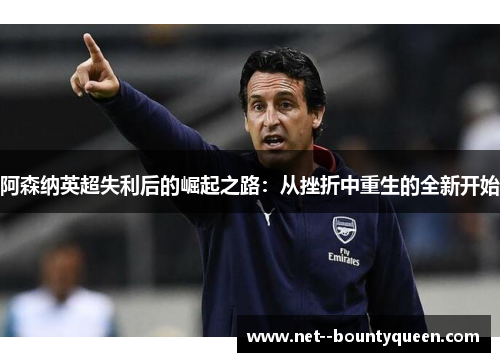 阿森纳英超失利后的崛起之路：从挫折中重生的全新开始
