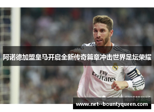 阿诺德加盟皇马开启全新传奇篇章冲击世界足坛荣耀