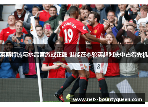 莱斯特城与水晶宫激战正酣 谁能在本轮英超对决中占得先机