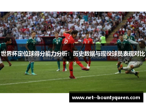 世界杯定位球得分能力分析：历史数据与现役球员表现对比