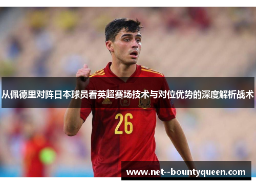 从佩德里对阵日本球员看英超赛场技术与对位优势的深度解析战术