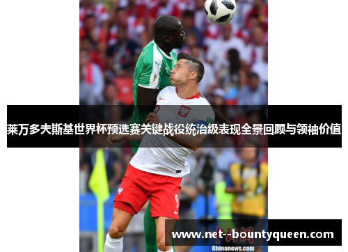 莱万多夫斯基世界杯预选赛关键战役统治级表现全景回顾与领袖价值
