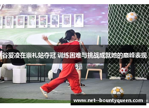 谷爱凌在崇礼站夺冠 训练困难与挑战成就她的巅峰表现