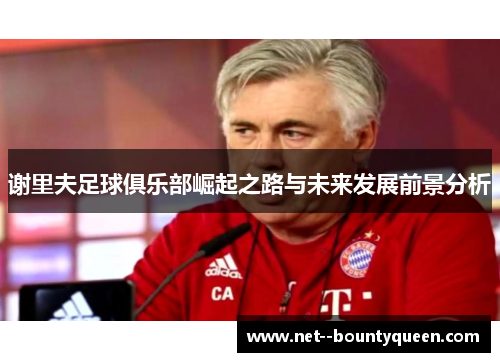 谢里夫足球俱乐部崛起之路与未来发展前景分析