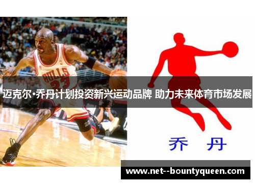 迈克尔·乔丹计划投资新兴运动品牌 助力未来体育市场发展