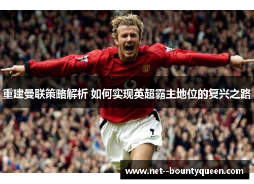 重建曼联策略解析 如何实现英超霸主地位的复兴之路