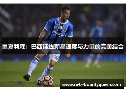 里夏利森：巴西锋线新星速度与力量的完美结合
