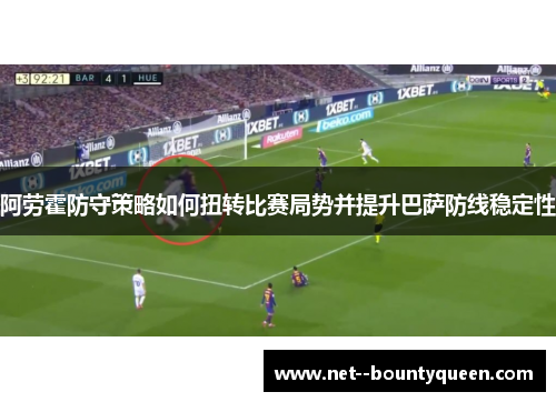 阿劳霍防守策略如何扭转比赛局势并提升巴萨防线稳定性