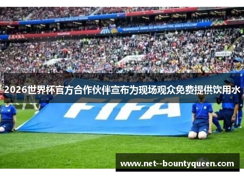 2026世界杯官方合作伙伴宣布为现场观众免费提供饮用水