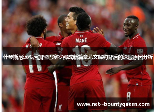 什琴斯尼退役后加盟巴塞罗那成新篇章尤文解约背后的深层原因分析