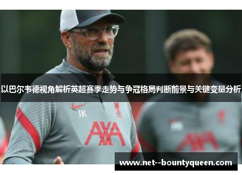 以巴尔韦德视角解析英超赛季走势与争冠格局判断前景与关键变量分析