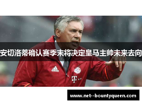 安切洛蒂确认赛季末将决定皇马主帅未来去向