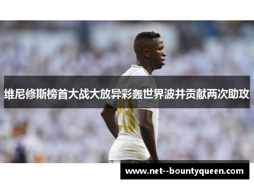 维尼修斯榜首大战大放异彩轰世界波并贡献两次助攻