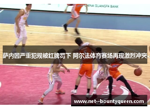 萨内因严重犯规被红牌罚下 阿尔法体育赛场再现激烈冲突