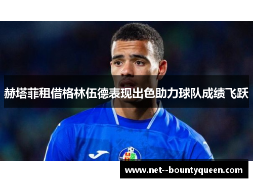 赫塔菲租借格林伍德表现出色助力球队成绩飞跃