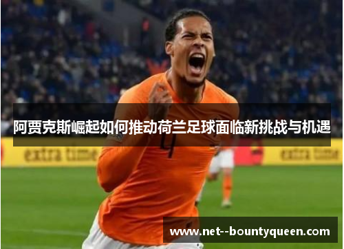 阿贾克斯崛起如何推动荷兰足球面临新挑战与机遇