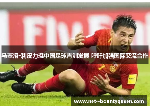马塞洛·利皮力挺中国足球青训发展 呼吁加强国际交流合作