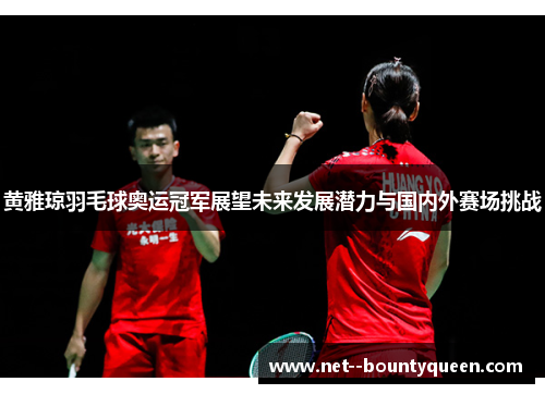 黄雅琼羽毛球奥运冠军展望未来发展潜力与国内外赛场挑战