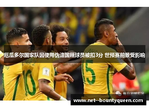 厄瓜多尔国家队因使用伪造国籍球员被扣3分 世预赛前景受影响 厄瓜多尔国家队因使用伪造国籍球员被扣3分 世预赛前景受影响