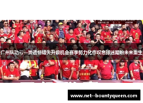 广州队功亏一篑遗憾错失升级机会赛季努力化作叹息球迷期盼未来重生