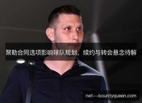 聚勒合同选项影响球队规划，续约与转会悬念待解