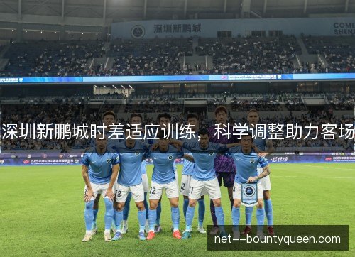 深圳新鹏城时差适应训练，科学调整助力客场