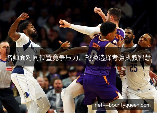 名帅面对同位置竞争压力，轮换选择考验执教智慧